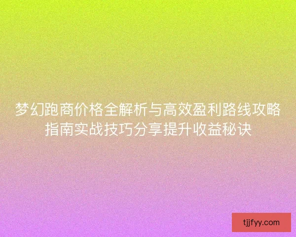 梦幻跑商价格全解析与高效盈利路线攻略指南实战技巧分享提升收益秘诀