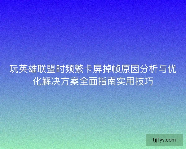 玩英雄联盟时频繁卡屏掉帧原因分析与优化解决方案全面指南实用技巧