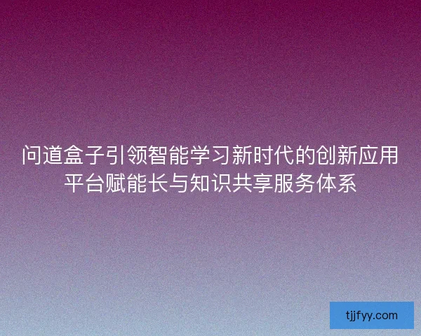 问道盒子引领智能学习新时代的创新应用平台赋能长与知识共享服务体系