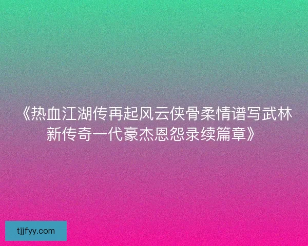 《热血江湖传再起风云侠骨柔情谱写武林新传奇一代豪杰恩怨录续篇章》