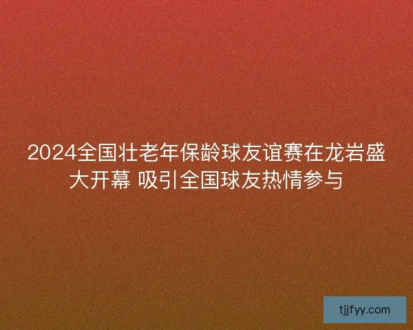 2024全国壮老年保龄球友谊赛在龙岩盛大开幕 吸引全国球友热情参与