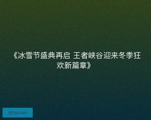 《冰雪节盛典再启 王者峡谷迎来冬季狂欢新篇章》