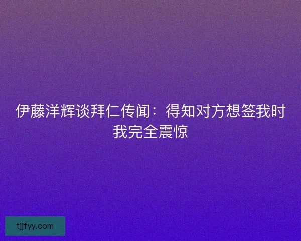 伊藤洋辉谈拜仁传闻：得知对方想签我时我完全震惊