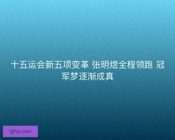 十五运会新五项变革 张明煜全程领跑 冠军梦逐渐成真 十五运会新五项变革 张明煜全程领跑 冠军梦逐渐成真