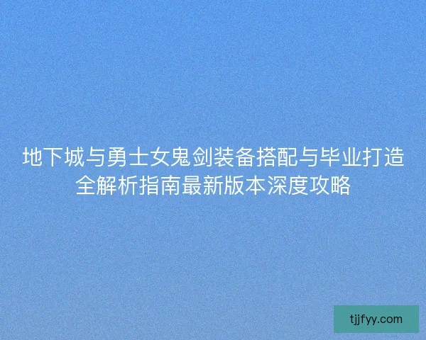 地下城与勇士女鬼剑装备搭配与毕业打造全解析指南最新版本深度攻略