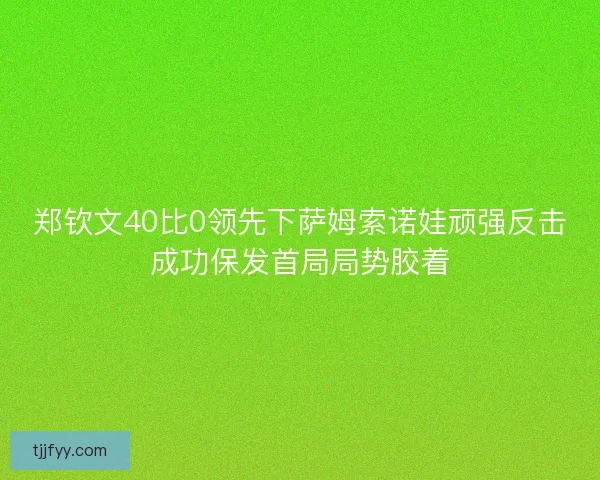 郑钦文40比0领先下萨姆索诺娃顽强反击成功保发首局局势胶着