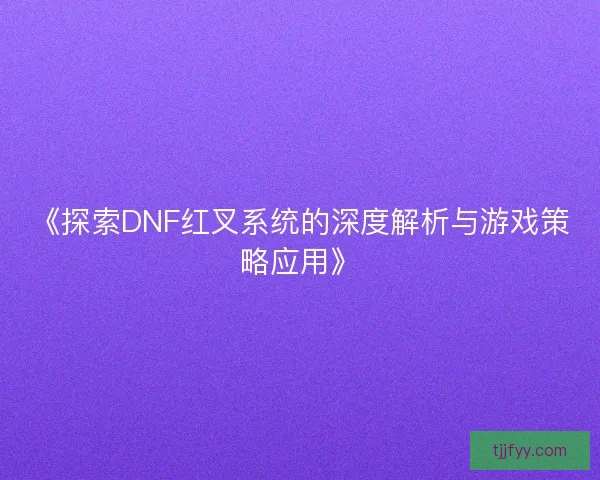 《探索DNF红叉系统的深度解析与游戏策略应用》