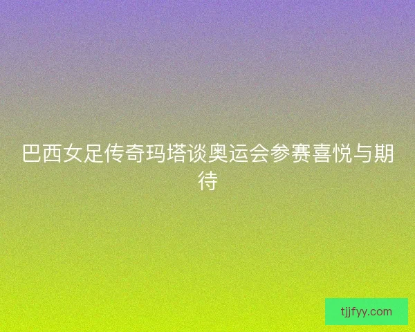 巴西女足传奇玛塔谈奥运会参赛喜悦与期待