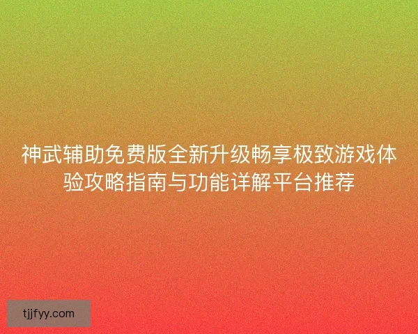 神武辅助免费版全新升级畅享极致游戏体验攻略指南与功能详解平台推荐