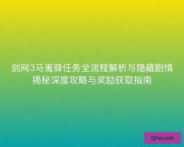 剑网3马嵬驿任务全流程解析与隐藏剧情揭秘深度攻略与奖励获取指南 剑网3马嵬驿任务全流程解析与隐藏剧情揭秘深度攻略与奖励获取指南