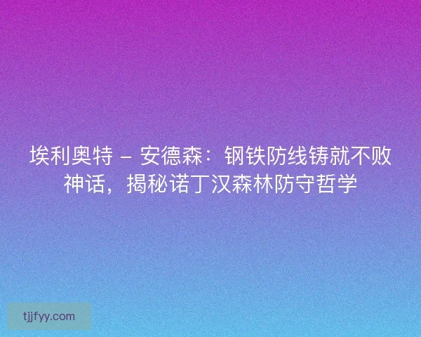 埃利奥特 - 安德森：钢铁防线铸就不败神话，揭秘诺丁汉森林防守哲学