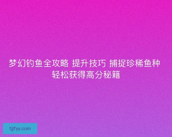 梦幻钓鱼全攻略 提升技巧 捕捉珍稀鱼种 轻松获得高分秘籍 梦幻钓鱼全攻略 提升技巧 捕捉珍稀鱼种 轻松获得高分秘籍