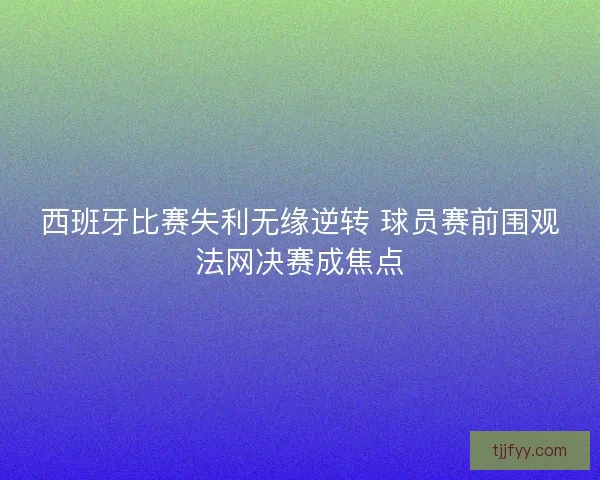 西班牙比赛失利无缘逆转 球员赛前围观法网决赛成焦点 西班牙比赛失利无缘逆转 球员赛前围观法网决赛成焦点