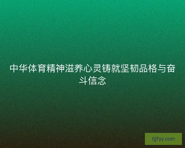 中华体育精神滋养心灵铸就坚韧品格与奋斗信念 中华体育精神滋养心灵铸就坚韧品格与奋斗信念
