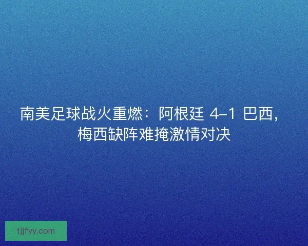 南美足球战火重燃：阿根廷 4-1 巴西，梅西缺阵难掩激情对决