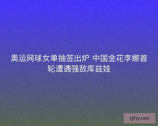 奥运网球女单抽签出炉 中国金花李娜首轮遭遇强敌库兹娃 奥运网球女单抽签出炉 中国金花李娜首轮遭遇强敌库兹娃