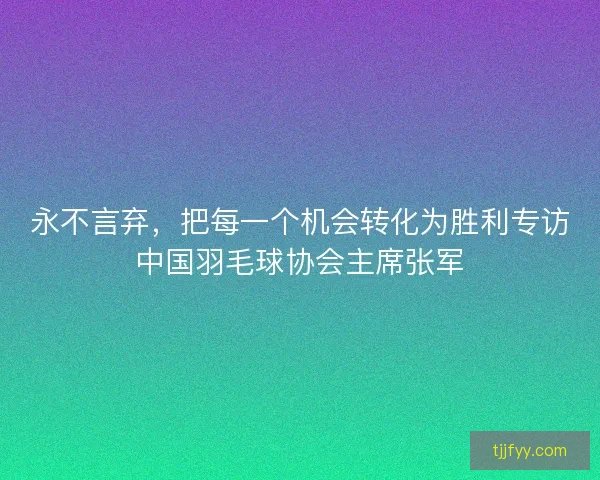 永不言弃，把每一个机会转化为胜利专访中国羽毛球协会主席张军