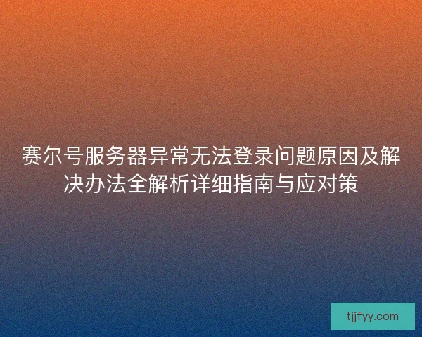 赛尔号服务器异常无法登录问题原因及解决办法全解析详细指南与应对策 赛尔号服务器异常无法登录问题原因及解决办法全解析详细指南与应对策