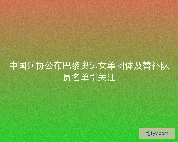 中国乒协公布巴黎奥运女单团体及替补队员名单引关注 中国乒协公布巴黎奥运女单团体及替补队员名单引关注
