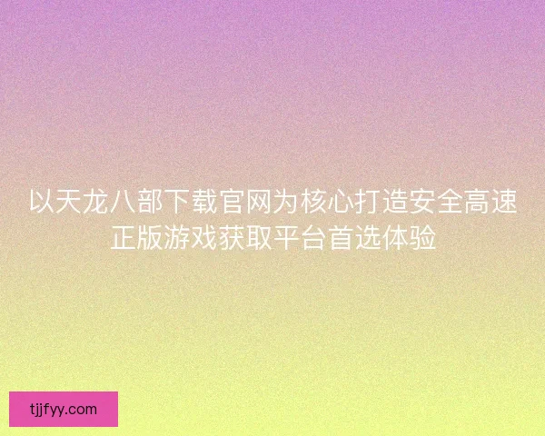 以天龙八部下载官网为核心打造安全高速正版游戏获取平台首选体验 以天龙八部下载官网为核心打造安全高速正版游戏获取平台首选体验