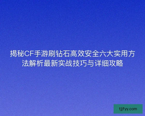 揭秘CF手游刷钻石高效安全六大实用方法解析最新实战技巧与详细攻略 揭秘CF手游刷钻石高效安全六大实用方法解析最新实战技巧与详细攻略