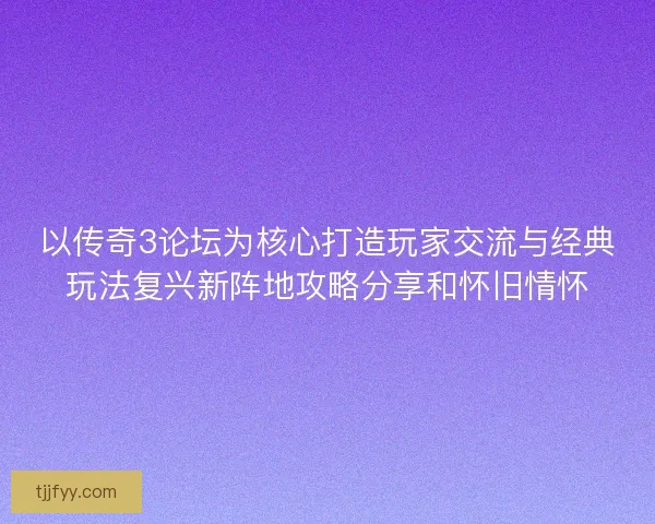 以传奇3论坛为核心打造玩家交流与经典玩法复兴新阵地攻略分享和怀旧情怀