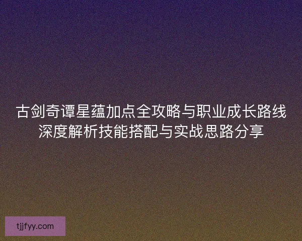 古剑奇谭星蕴加点全攻略与职业成长路线深度解析技能搭配与实战思路分享