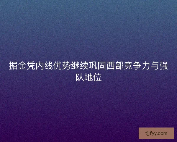 掘金凭内线优势继续巩固西部竞争力与强队地位