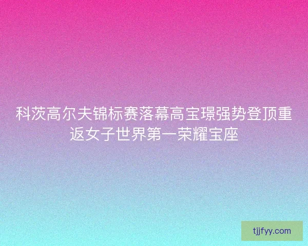 科茨高尔夫锦标赛落幕高宝璟强势登顶重返女子世界第一荣耀宝座