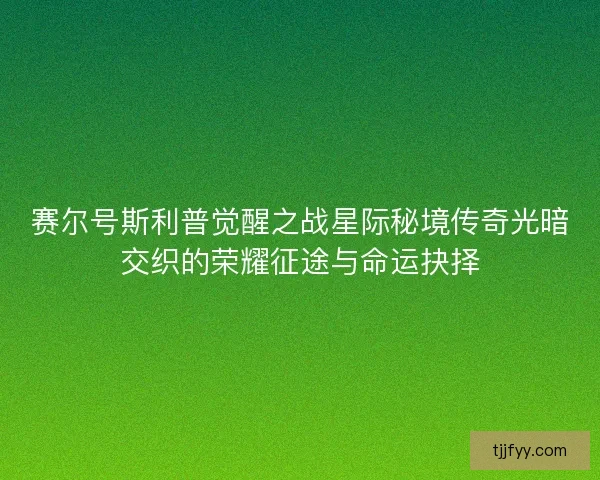 赛尔号斯利普觉醒之战星际秘境传奇光暗交织的荣耀征途与命运抉择