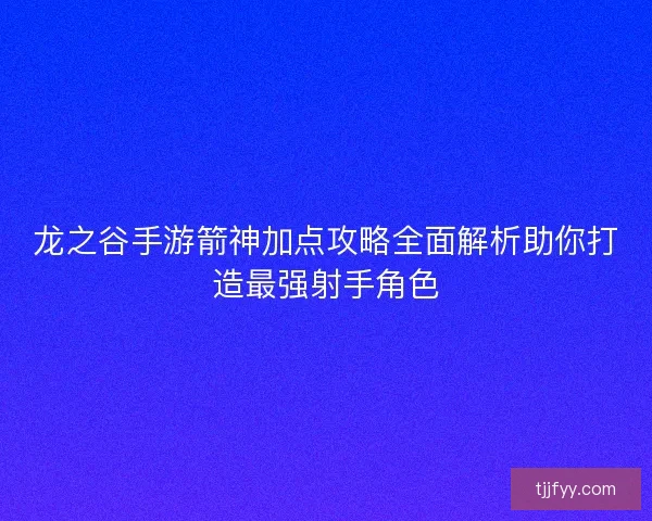 龙之谷手游箭神加点攻略全面解析助你打造最强射手角色