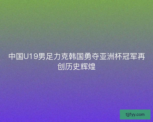 中国U19男足力克韩国勇夺亚洲杯冠军再创历史辉煌