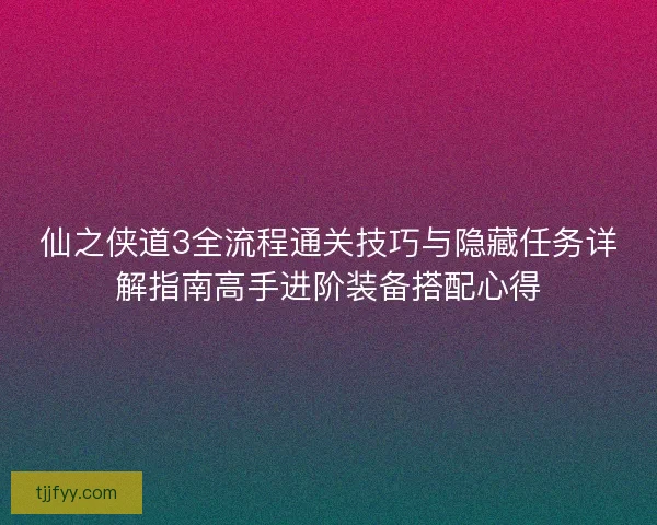 仙之侠道3全流程通关技巧与隐藏任务详解指南高手进阶装备搭配心得