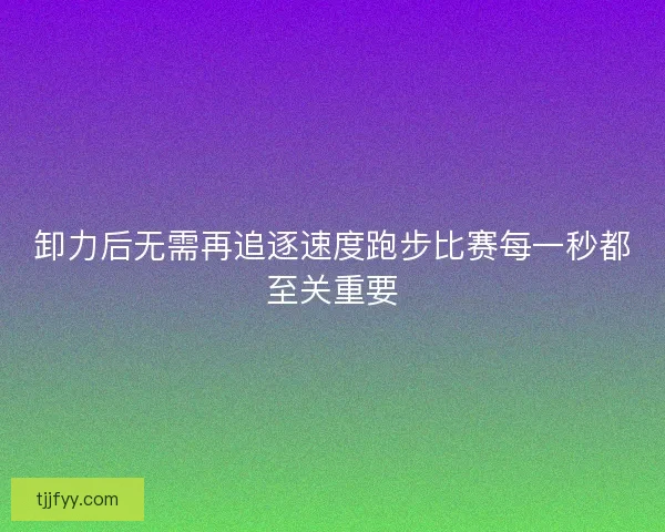 卸力后无需再追逐速度跑步比赛每一秒都至关重要 卸力后无需再追逐速度跑步比赛每一秒都至关重要