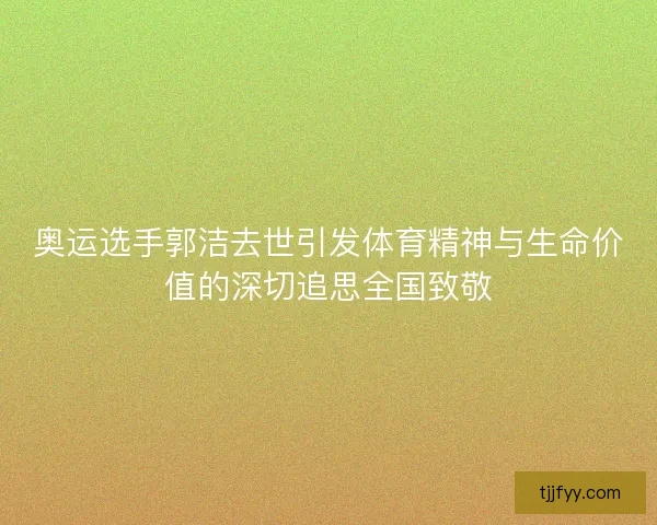 奥运选手郭洁去世引发体育精神与生命价值的深切追思全国致敬 奥运选手郭洁去世引发体育精神与生命价值的深切追思全国致敬