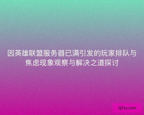 因英雄联盟服务器已满引发的玩家排队与焦虑现象观察与解决之道探讨 因英雄联盟服务器已满引发的玩家排队与焦虑现象观察与解决之道探讨