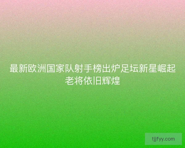 最新欧洲国家队射手榜出炉足坛新星崛起老将依旧辉煌 最新欧洲国家队射手榜出炉足坛新星崛起老将依旧辉煌