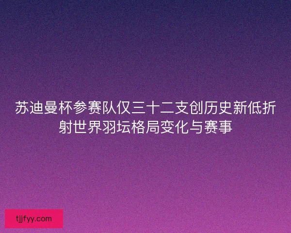 苏迪曼杯参赛队仅三十二支创历史新低折射世界羽坛格局变化与赛事 苏迪曼杯参赛队仅三十二支创历史新低折射世界羽坛格局变化与赛事