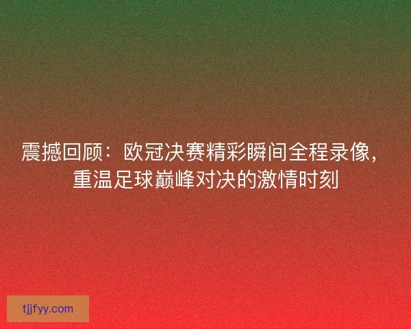 震撼回顾:欧冠决赛精彩瞬间全程录像,重温足球巅峰对决的激情时刻 震撼回顾:欧冠决赛精彩瞬间全程录像,重温足球巅峰对决的激情时刻