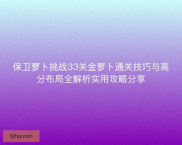 保卫萝卜挑战33关金萝卜通关技巧与高分布局全解析实用攻略分享 保卫萝卜挑战33关金萝卜通关技巧与高分布局全解析实用攻略分享