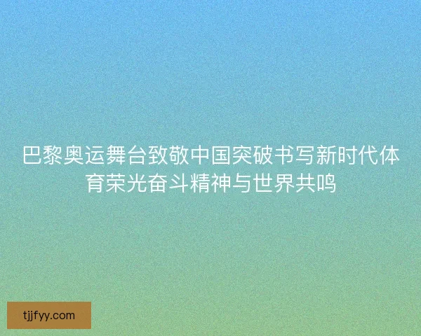 巴黎奥运舞台致敬中国突破书写新时代体育荣光奋斗精神与世界共鸣 巴黎奥运舞台致敬中国突破书写新时代体育荣光奋斗精神与世界共鸣